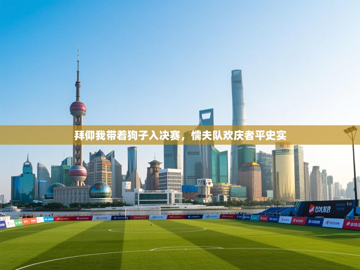 拜仰我带着狗子入决赛,懦夫队欢庆者平史实 第1张