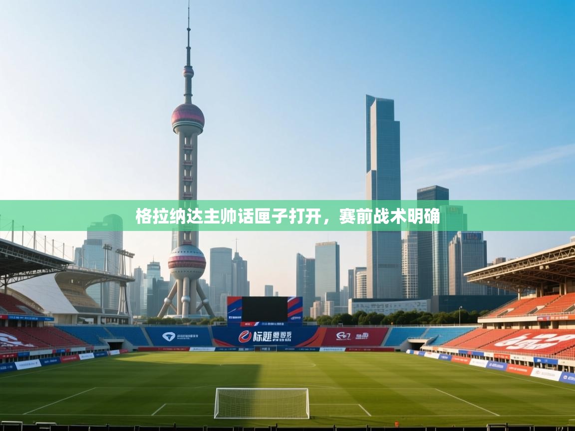 格拉纳达主帅话匣子打开，赛前战术明确