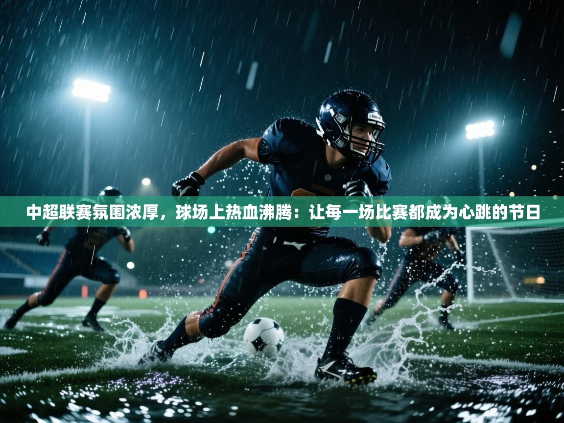 中超联赛氛围浓厚,球场上热血沸腾:让每一场比赛都成为心跳的节日 第2张