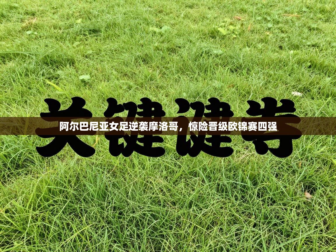 阿尔巴尼亚女足逆袭摩洛哥，惊险晋级欧锦赛四强