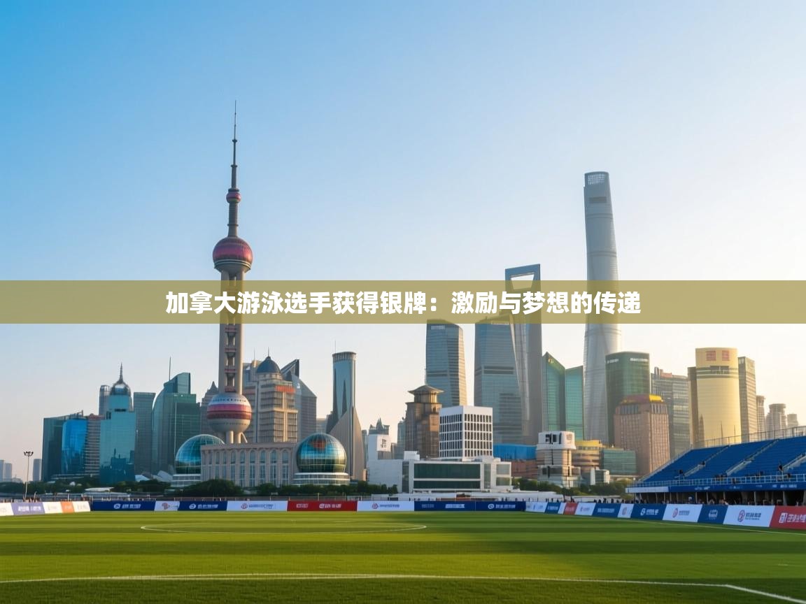 加拿大游泳选手获得银牌：激励与梦想的传递