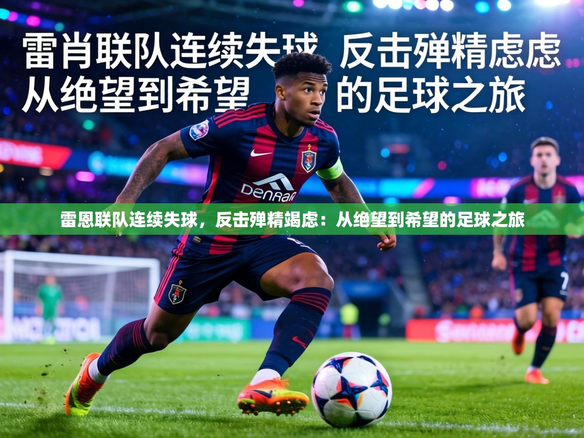 雷恩联队连续失球,反击殚精竭虑:从绝望到希望的足球之旅 第2张