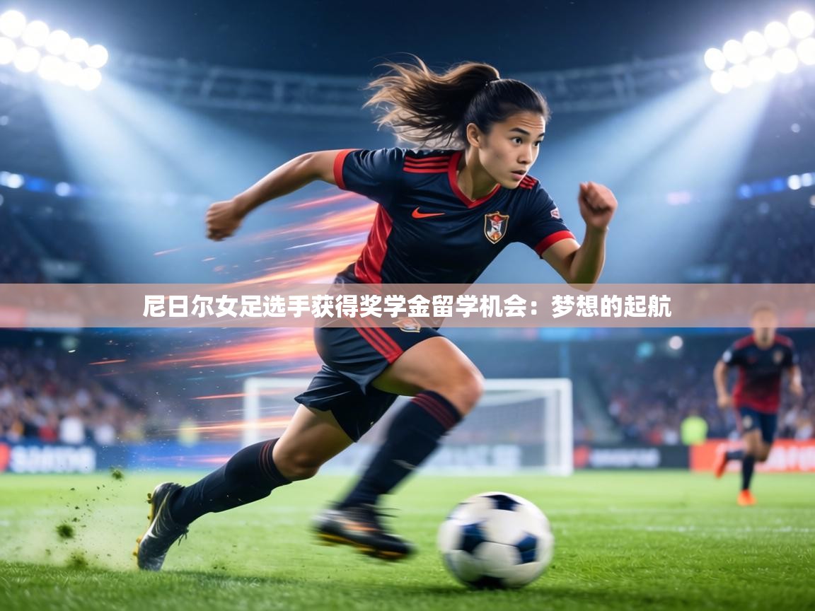 尼日尔女足选手获得奖学金留学机会:梦想的起航 第2张