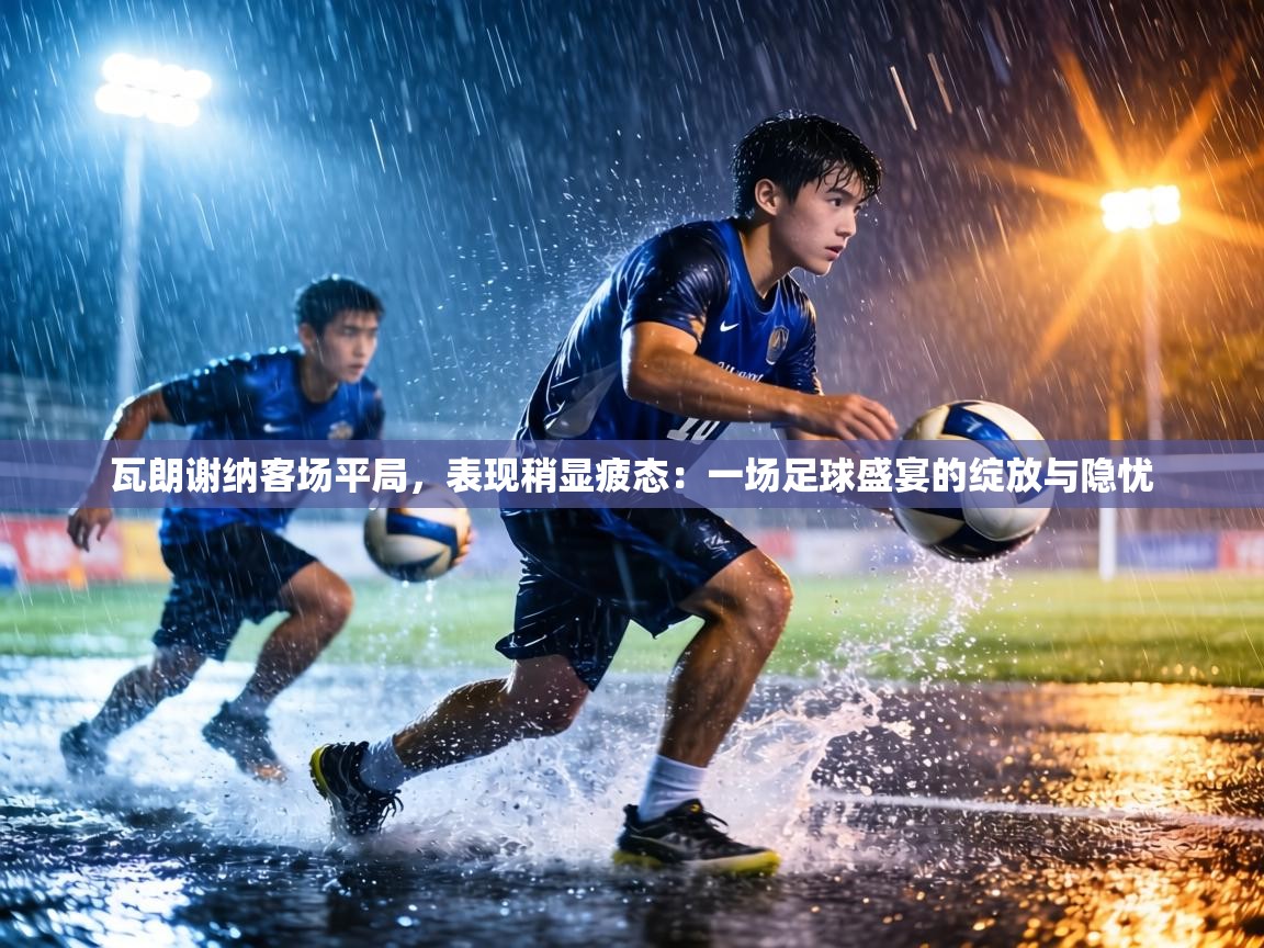 瓦朗谢纳客场平局,表现稍显疲态:一场足球盛宴的绽放与隐忧 第1张