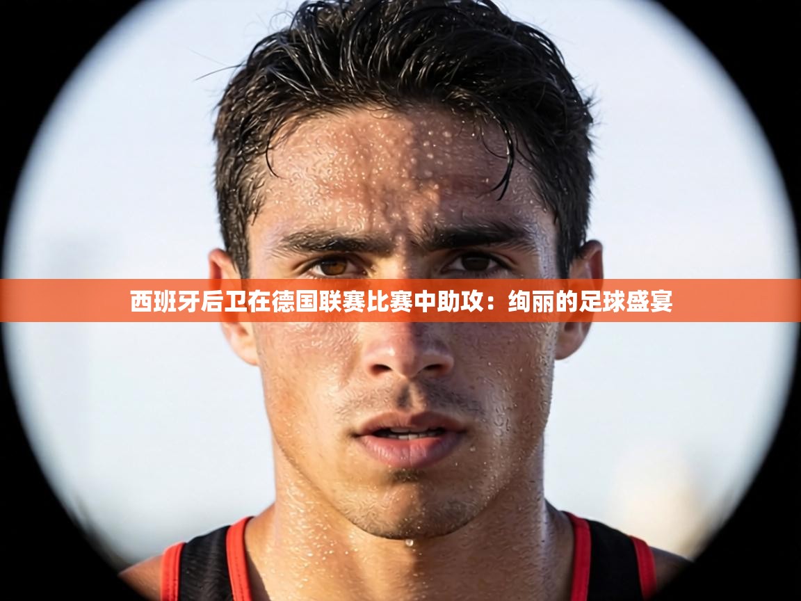 西班牙后卫在德国联赛比赛中助攻:绚丽的足球盛宴