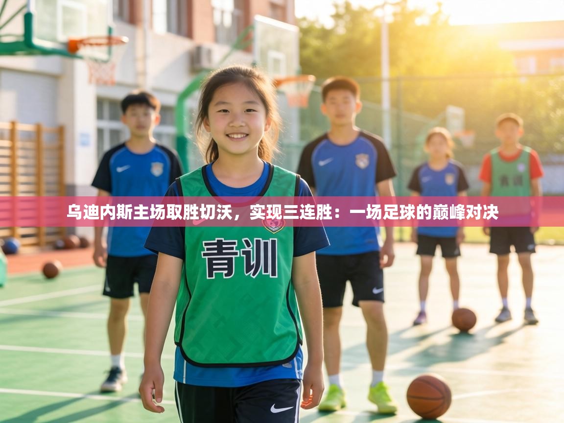 乌迪内斯主场取胜切沃,实现三连胜:一场足球的巅峰对决